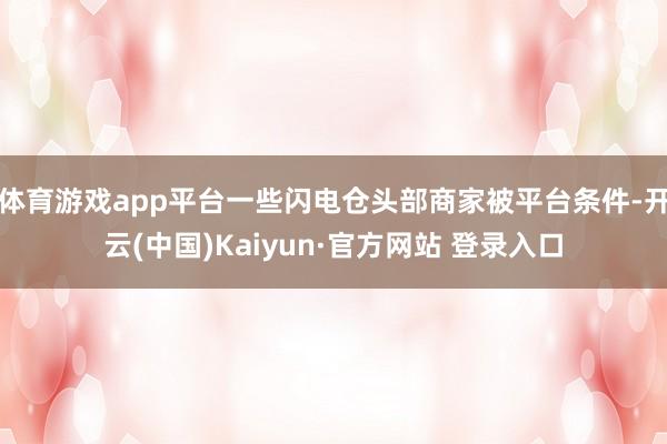 体育游戏app平台一些闪电仓头部商家被平台条件-开云(中国)Kaiyun·官方网站 登录入口