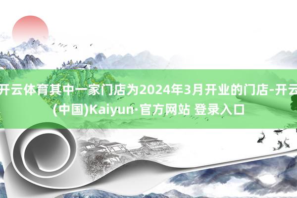 开云体育其中一家门店为2024年3月开业的门店-开云(中国)Kaiyun·官方网站 登录入口