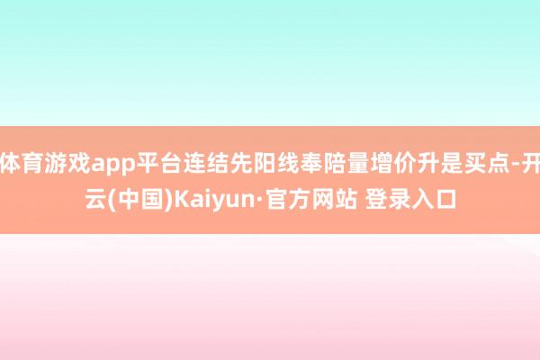 体育游戏app平台连结先阳线奉陪量增价升是买点-开云(中国)Kaiyun·官方网站 登录入口