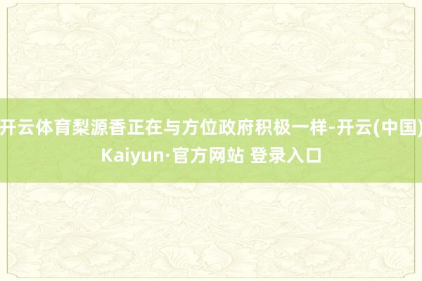 开云体育梨源香正在与方位政府积极一样-开云(中国)Kaiyun·官方网站 登录入口