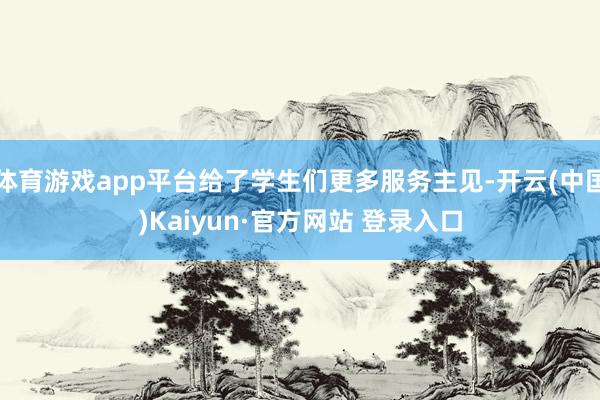 体育游戏app平台给了学生们更多服务主见-开云(中国)Kaiyun·官方网站 登录入口