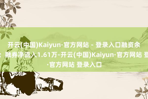开云(中国)Kaiyun·官方网站 - 登录入口融资余额增多；融券净流入1.61万-开云(中国)Kaiyun·官方网站 登录入口