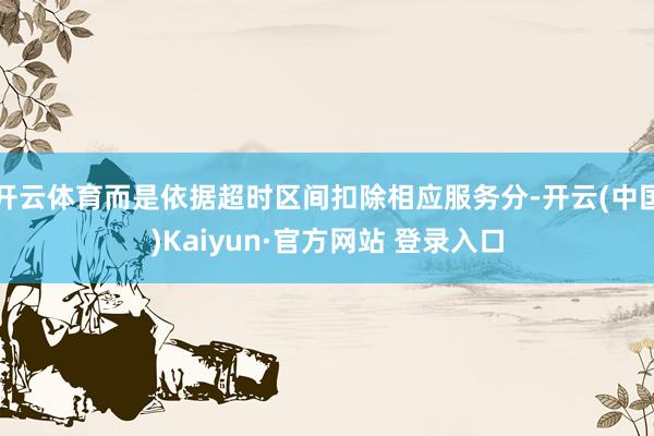 开云体育而是依据超时区间扣除相应服务分-开云(中国)Kaiyun·官方网站 登录入口