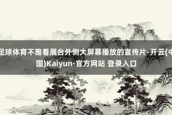 足球体育不雅看展台外侧大屏幕播放的宣传片-开云(中国)Kaiyun·官方网站 登录入口