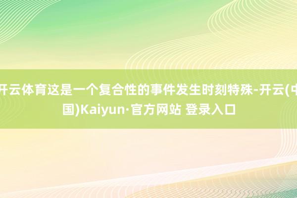 开云体育这是一个复合性的事件发生时刻特殊-开云(中国)Kaiyun·官方网站 登录入口