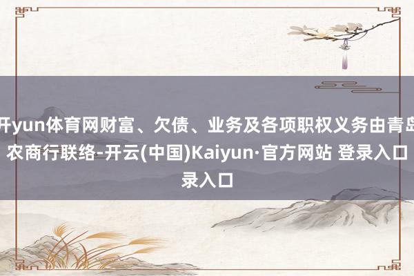 开yun体育网财富、欠债、业务及各项职权义务由青岛农商行联络-开云(中国)Kaiyun·官方网站 登录入口