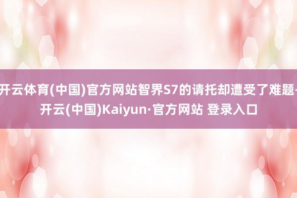开云体育(中国)官方网站智界S7的请托却遭受了难题-开云(中国)Kaiyun·官方网站 登录入口