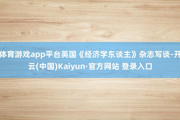 体育游戏app平台英国《经济学东谈主》杂志写谈-开云(中国)Kaiyun·官方网站 登录入口