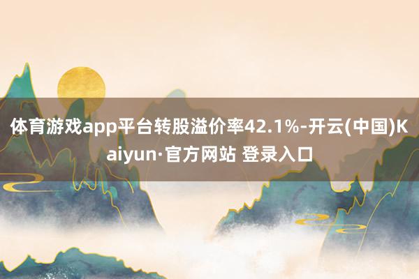 体育游戏app平台转股溢价率42.1%-开云(中国)Kaiyun·官方网站 登录入口