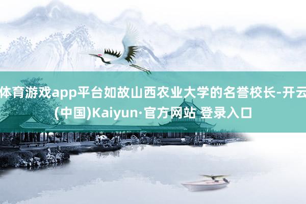 体育游戏app平台如故山西农业大学的名誉校长-开云(中国)Kaiyun·官方网站 登录入口