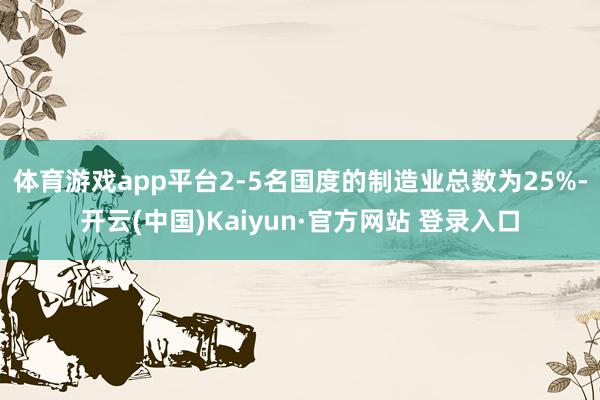 体育游戏app平台2-5名国度的制造业总数为25%-开云(中国)Kaiyun·官方网站 登录入口