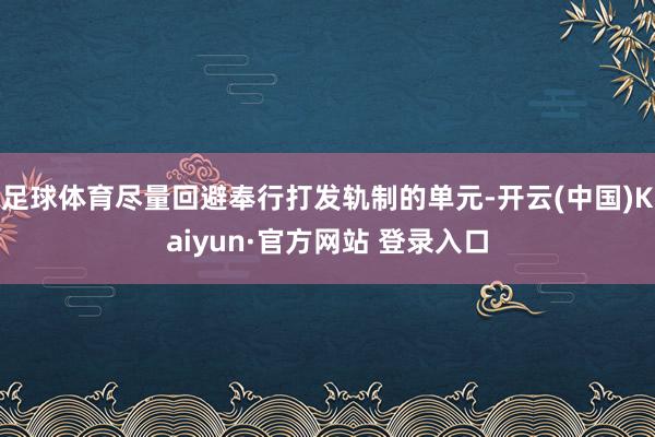 足球体育尽量回避奉行打发轨制的单元-开云(中国)Kaiyun·官方网站 登录入口