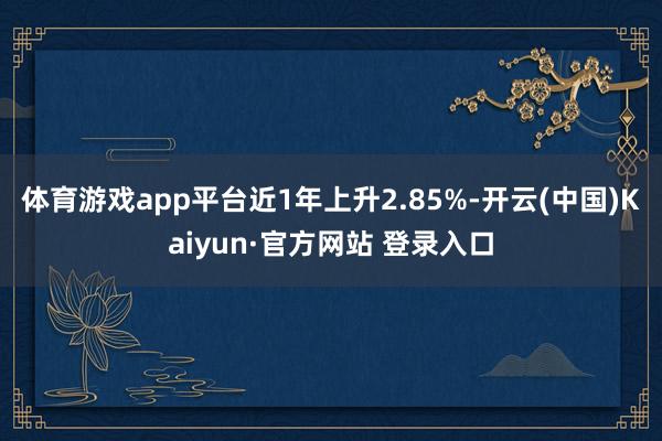 体育游戏app平台近1年上升2.85%-开云(中国)Kaiyun·官方网站 登录入口