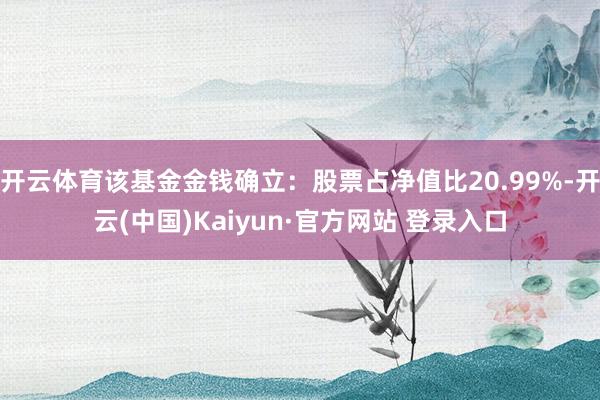 开云体育该基金金钱确立：股票占净值比20.99%-开云(中国)Kaiyun·官方网站 登录入口