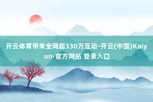 开云体育带来全网超330万互动-开云(中国)Kaiyun·官方网站 登录入口