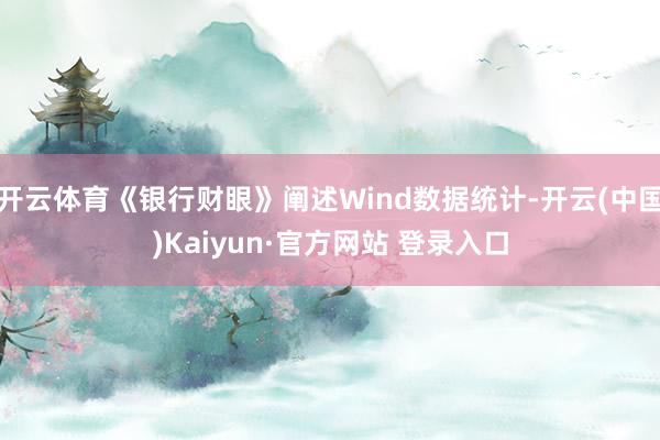 开云体育《银行财眼》阐述Wind数据统计-开云(中国)Kaiyun·官方网站 登录入口