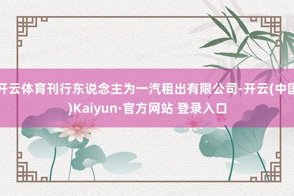 开云体育刊行东说念主为一汽租出有限公司-开云(中国)Kaiyun·官方网站 登录入口