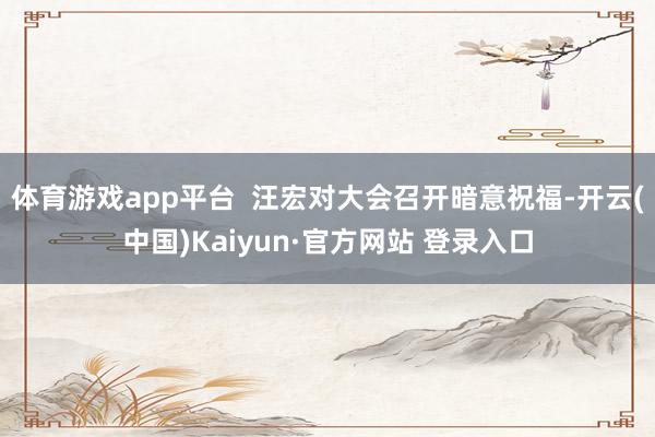 体育游戏app平台  汪宏对大会召开暗意祝福-开云(中国)Kaiyun·官方网站 登录入口