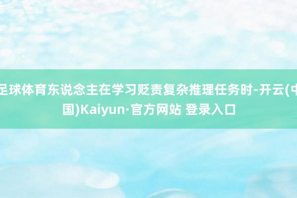 足球体育东说念主在学习贬责复杂推理任务时-开云(中国)Kaiyun·官方网站 登录入口
