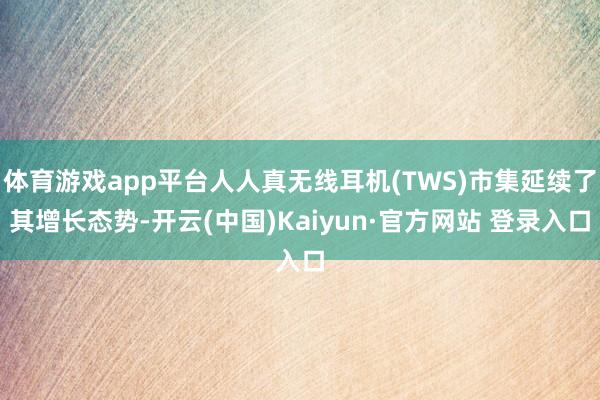 体育游戏app平台人人真无线耳机(TWS)市集延续了其增长态势-开云(中国)Kaiyun·官方网站 登录入口