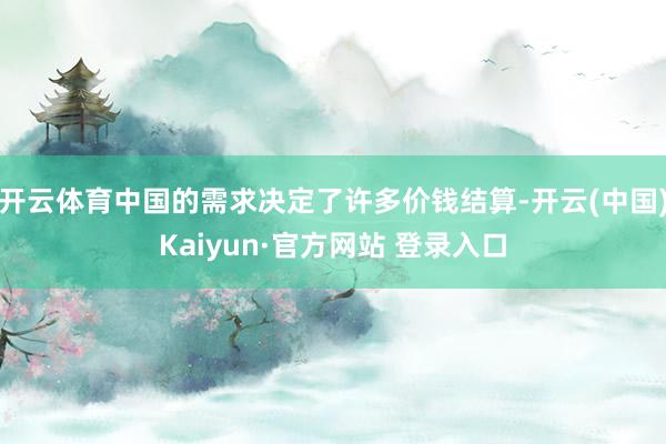 开云体育中国的需求决定了许多价钱结算-开云(中国)Kaiyun·官方网站 登录入口