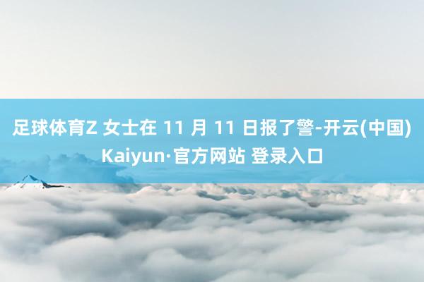 足球体育Z 女士在 11 月 11 日报了警-开云(中国)Kaiyun·官方网站 登录入口