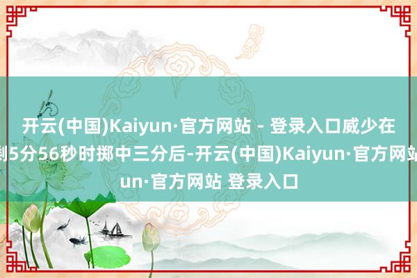 开云(中国)Kaiyun·官方网站 - 登录入口威少在第四节还剩5分56秒时掷中三分后-开云(中国)Kaiyun·官方网站 登录入口