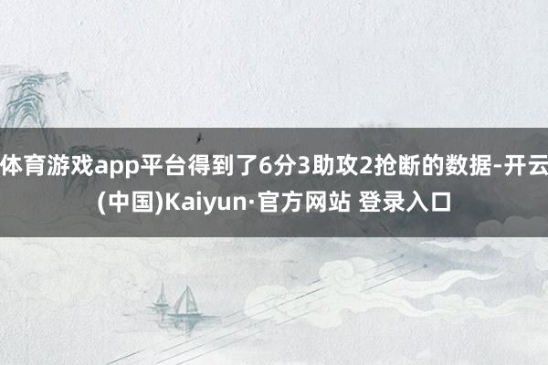 体育游戏app平台得到了6分3助攻2抢断的数据-开云(中国)Kaiyun·官方网站 登录入口