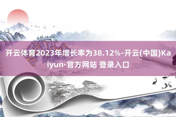 开云体育2023年增长率为38.12%-开云(中国)Kaiyun·官方网站 登录入口