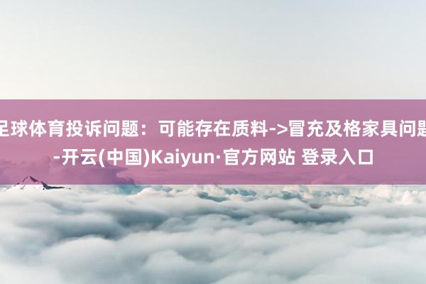 足球体育投诉问题：可能存在质料->冒充及格家具问题-开云(中国)Kaiyun·官方网站 登录入口