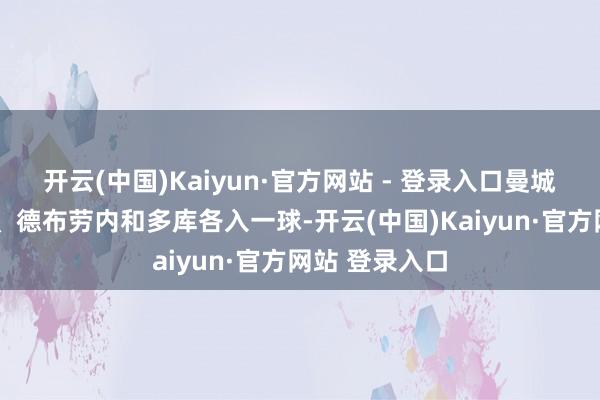 开云(中国)Kaiyun·官方网站 - 登录入口曼城凭借伯纳多-、德布劳内和多库各入一球-开云(中国)Kaiyun·官方网站 登录入口