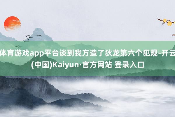 体育游戏app平台谈到我方造了狄龙第六个犯规-开云(中国)Kaiyun·官方网站 登录入口