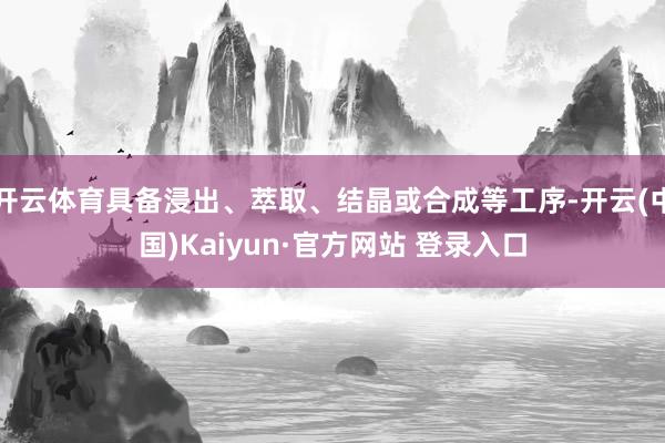 开云体育具备浸出、萃取、结晶或合成等工序-开云(中国)Kaiyun·官方网站 登录入口