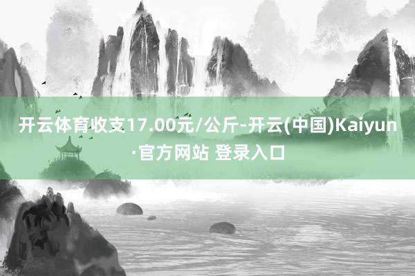 开云体育收支17.00元/公斤-开云(中国)Kaiyun·官方网站 登录入口