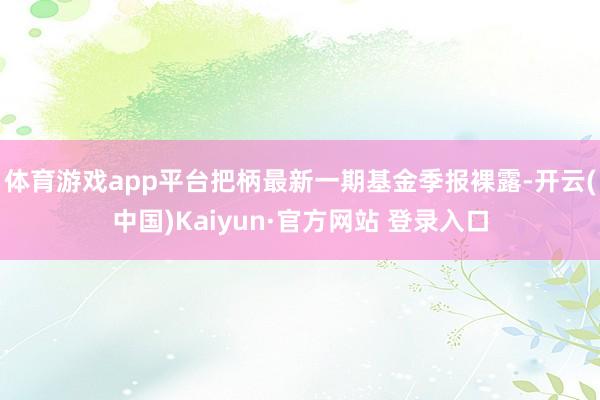 体育游戏app平台把柄最新一期基金季报裸露-开云(中国)Kaiyun·官方网站 登录入口