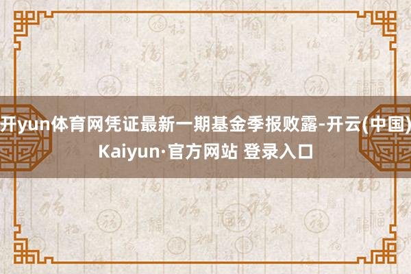 开yun体育网凭证最新一期基金季报败露-开云(中国)Kaiyun·官方网站 登录入口