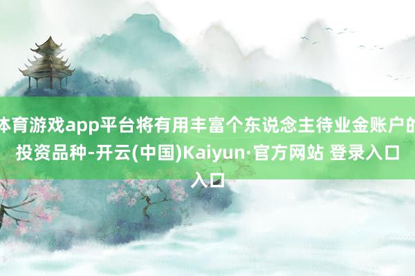 体育游戏app平台将有用丰富个东说念主待业金账户的投资品种-开云(中国)Kaiyun·官方网站 登录入口