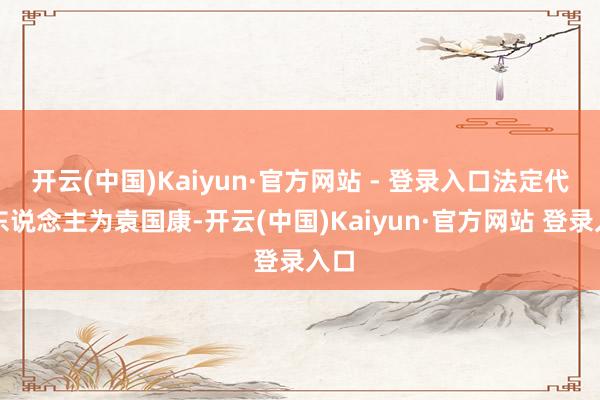 开云(中国)Kaiyun·官方网站 - 登录入口法定代表东说念主为袁国康-开云(中国)Kaiyun·官方网站 登录入口