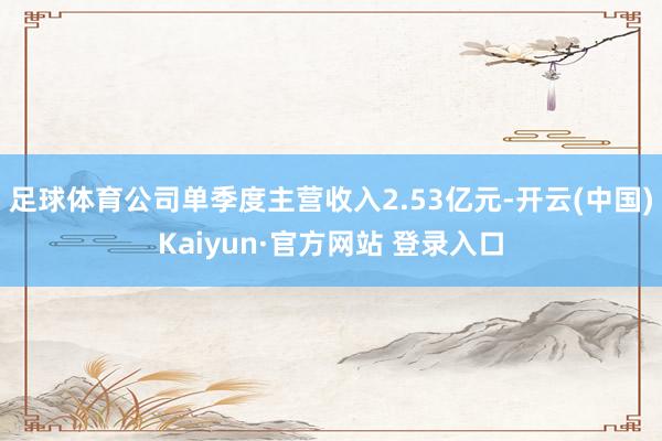 足球体育公司单季度主营收入2.53亿元-开云(中国)Kaiyun·官方网站 登录入口