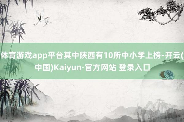 体育游戏app平台其中陕西有10所中小学上榜-开云(中国)Kaiyun·官方网站 登录入口