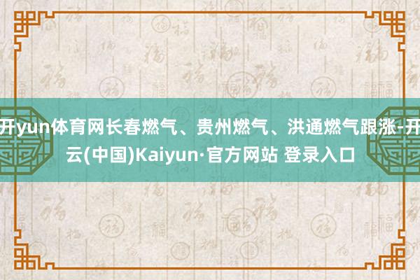 开yun体育网长春燃气、贵州燃气、洪通燃气跟涨-开云(中国)Kaiyun·官方网站 登录入口