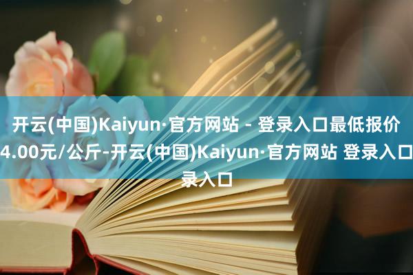 开云(中国)Kaiyun·官方网站 - 登录入口最低报价4.00元/公斤-开云(中国)Kaiyun·官方网站 登录入口
