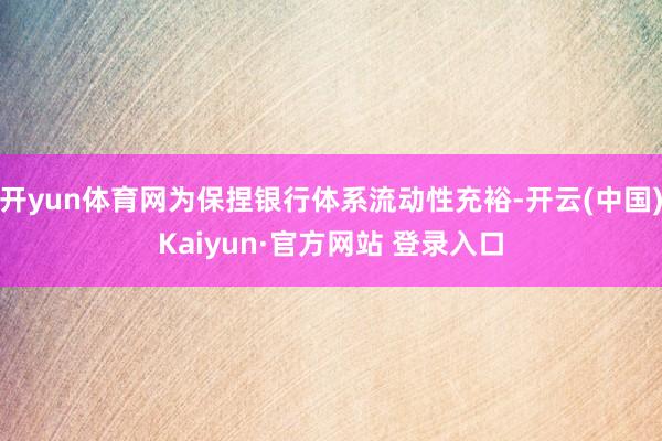 开yun体育网为保捏银行体系流动性充裕-开云(中国)Kaiyun·官方网站 登录入口