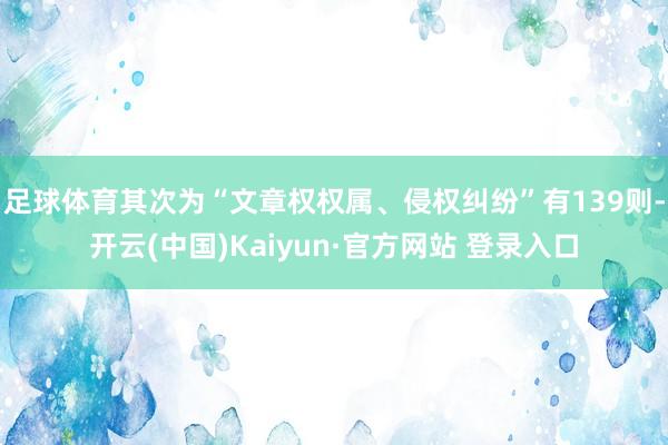足球体育其次为“文章权权属、侵权纠纷”有139则-开云(中国)Kaiyun·官方网站 登录入口