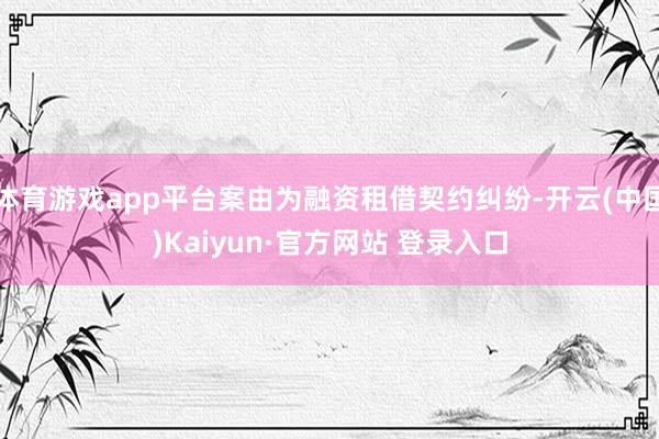 体育游戏app平台案由为融资租借契约纠纷-开云(中国)Kaiyun·官方网站 登录入口