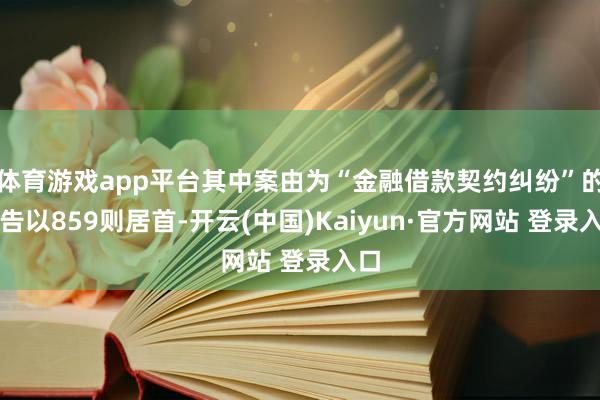 体育游戏app平台其中案由为“金融借款契约纠纷”的公告以859则居首-开云(中国)Kaiyun·官方网站 登录入口