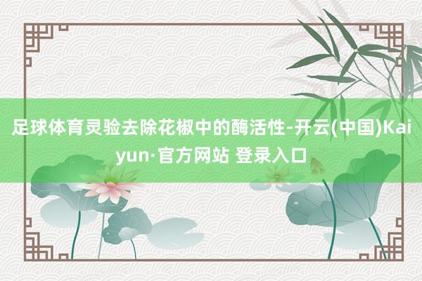 足球体育灵验去除花椒中的酶活性-开云(中国)Kaiyun·官方网站 登录入口