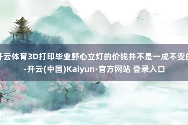 开云体育3D打印毕业野心立灯的价钱并不是一成不变的-开云(中国)Kaiyun·官方网站 登录入口