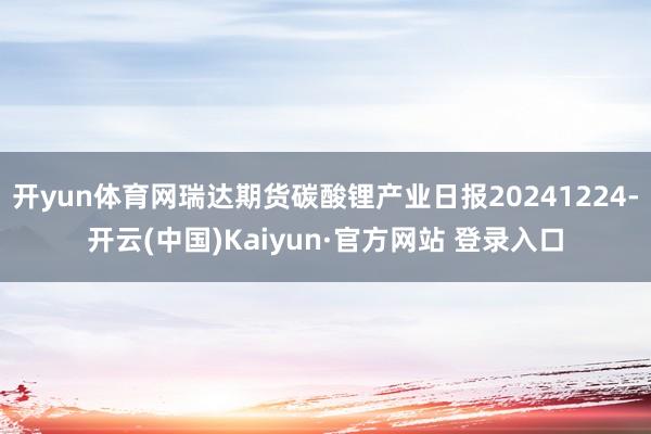 开yun体育网瑞达期货碳酸锂产业日报20241224-开云(中国)Kaiyun·官方网站 登录入口
