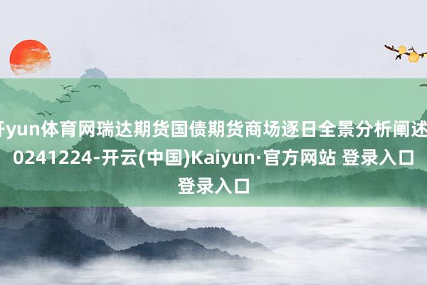 开yun体育网瑞达期货国债期货商场逐日全景分析阐述20241224-开云(中国)Kaiyun·官方网站 登录入口